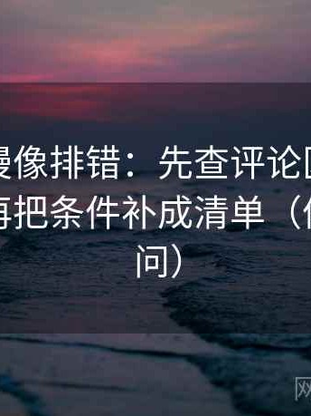 风车动漫像排错：先查评论区是不是改写，再把条件补成清单（像做三连问）