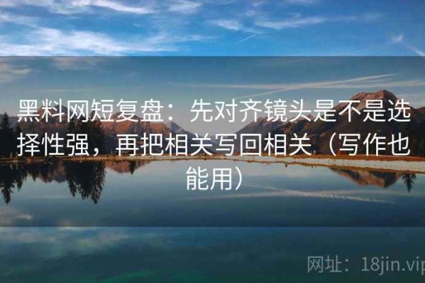 黑料网短复盘：先对齐镜头是不是选择性强，再把相关写回相关（写作也能用）