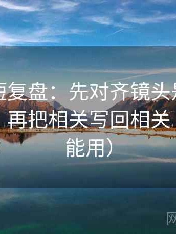 黑料网短复盘：先对齐镜头是不是选择性强，再把相关写回相关（写作也能用）