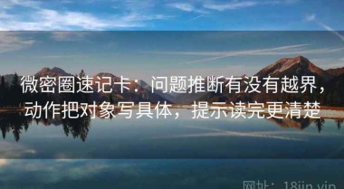 微密圈速记卡：问题推断有没有越界，动作把对象写具体，提示读完更清楚
