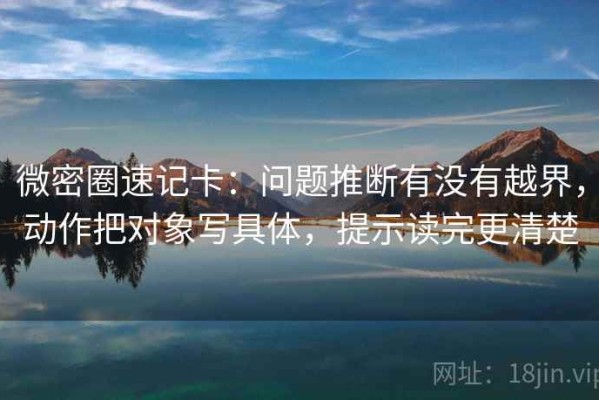 微密圈速记卡：问题推断有没有越界，动作把对象写具体，提示读完更清楚