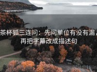 茶杯狐三连问：先问单位有没有漏，再把字幕改成描述句