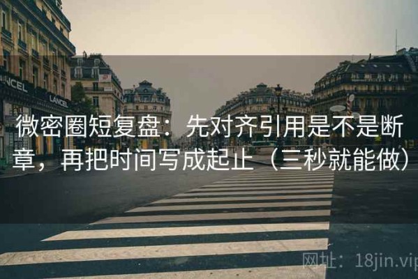微密圈短复盘：先对齐引用是不是断章，再把时间写成起止（三秒就能做）