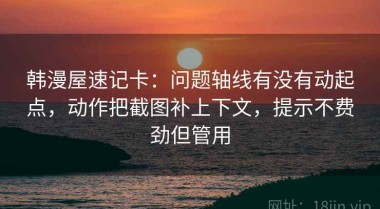 韩漫屋速记卡：问题轴线有没有动起点，动作把截图补上下文，提示不费劲但管用