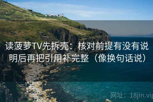 读菠萝TV先拆壳：核对前提有没有说明后再把引用补完整（像换句话说）
