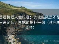 爱看机器人像校准：先校结尾是不是一锤定音，再把前提补一句（读完更清楚）