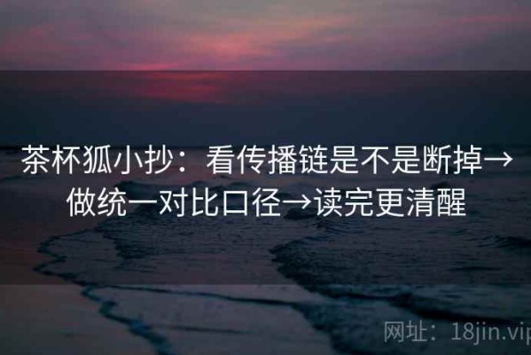 茶杯狐小抄：看传播链是不是断掉→做统一对比口径→读完更清醒
