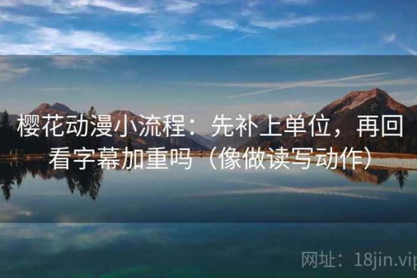 樱花动漫小流程：先补上单位，再回看字幕加重吗（像做读写动作）