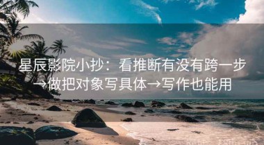 星辰影院小抄：看推断有没有跨一步→做把对象写具体→写作也能用