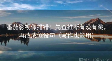 番茄影视像排错：先查推断有没有跳，再改成假设句（写作也能用）