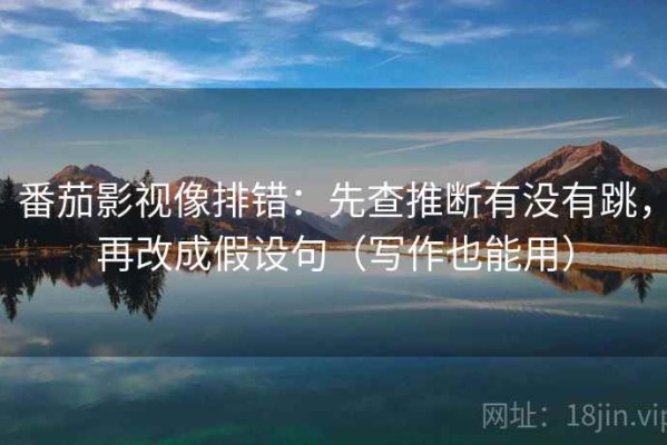 番茄影视像排错：先查推断有没有跳，再改成假设句（写作也能用）