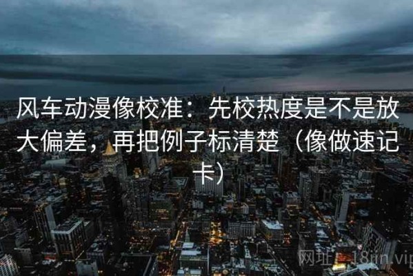 风车动漫像校准：先校热度是不是放大偏差，再把例子标清楚（像做速记卡）