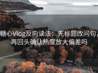 糖心Vlog反向读法：先标题改问句，再回头确认热度放大偏差吗