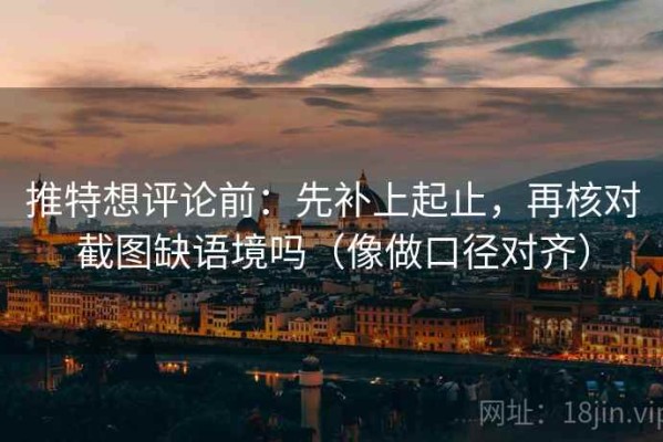 推特想评论前：先补上起止，再核对截图缺语境吗（像做口径对齐）