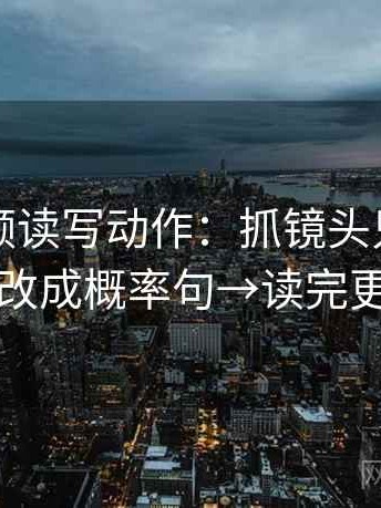 西瓜视频读写动作：抓镜头只给一面吗→改成概率句→读完更清醒