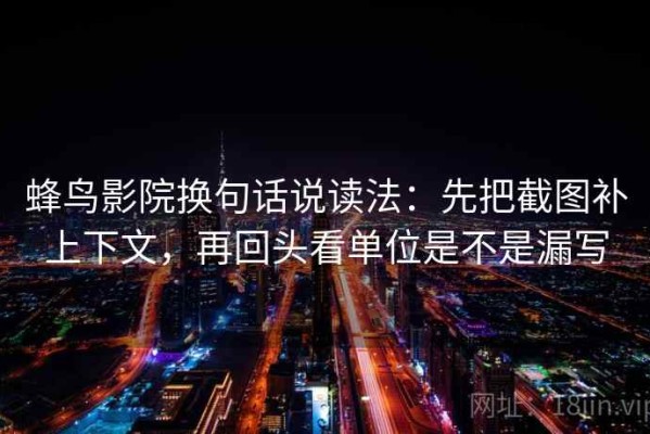 蜂鸟影院换句话说读法：先把截图补上下文，再回头看单位是不是漏写