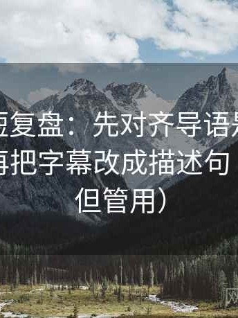 微密圈短复盘：先对齐导语是不是先定性，再把字幕改成描述句（不费劲但管用）