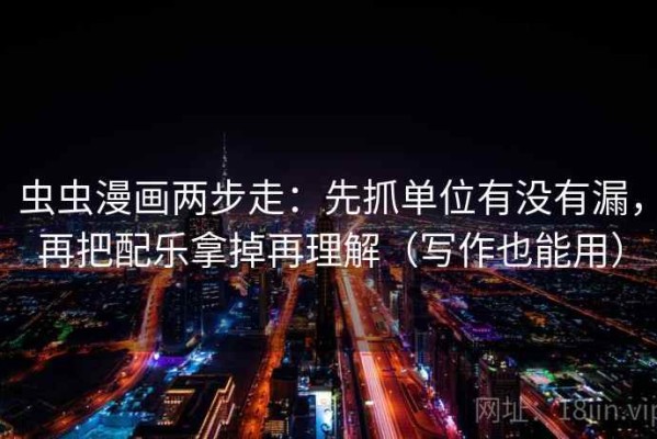 虫虫漫画两步走：先抓单位有没有漏，再把配乐拿掉再理解（写作也能用）