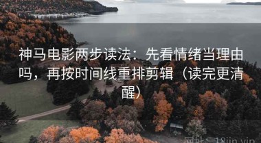 神马电影两步读法：先看情绪当理由吗，再按时间线重排剪辑（读完更清醒）