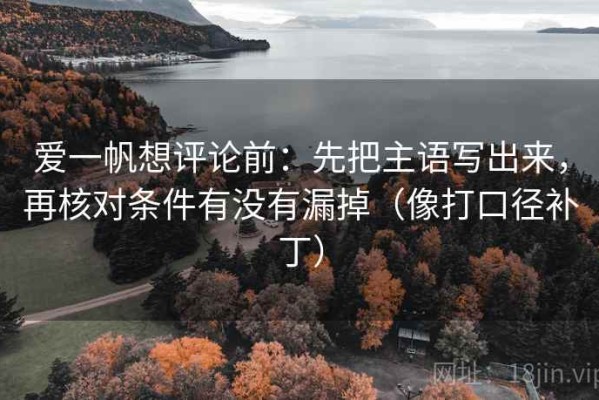 爱一帆想评论前：先把主语写出来，再核对条件有没有漏掉（像打口径补丁）