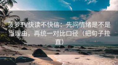 菠萝TV快读不快信：先问情绪是不是当理由，再统一对比口径（把句子拉直）