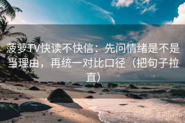 菠萝TV快读不快信：先问情绪是不是当理由，再统一对比口径（把句子拉直）