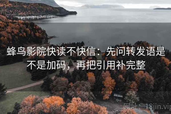 蜂鸟影院快读不快信：先问转发语是不是加码，再把引用补完整