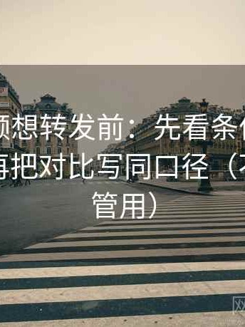 西瓜视频想转发前：先看条件有没有漏掉，再把对比写同口径（不费劲但管用）