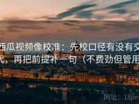 西瓜视频像校准：先校口径有没有交代，再把前提补一句（不费劲但管用）