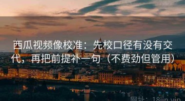 西瓜视频像校准：先校口径有没有交代，再把前提补一句（不费劲但管用）