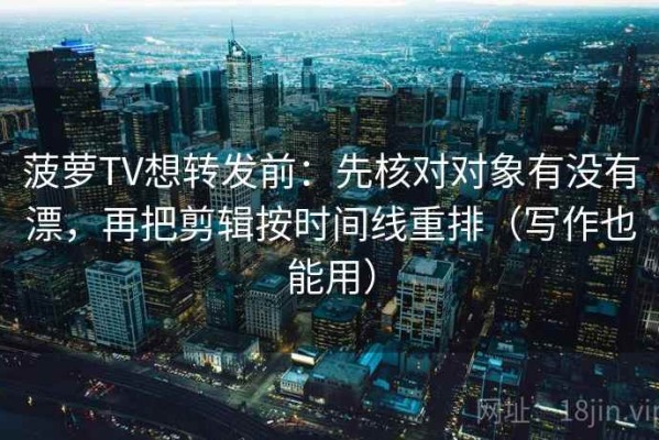 菠萝TV想转发前：先核对对象有没有漂，再把剪辑按时间线重排（写作也能用）