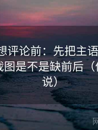 茶杯狐想评论前：先把主语写出来，再核对截图是不是缺前后（像换句话说）