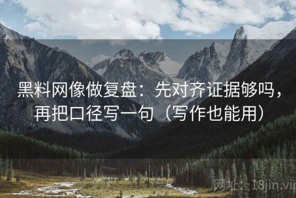 黑料网像做复盘：先对齐证据够吗，再把口径写一句（写作也能用）