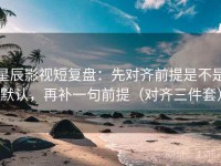 星辰影视短复盘：先对齐前提是不是默认，再补一句前提（对齐三件套）