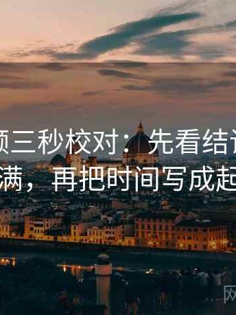 西瓜视频三秒校对：先看结论是不是太满，再把时间写成起止