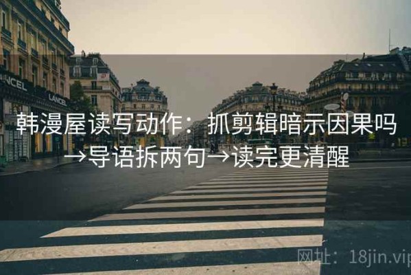 韩漫屋读写动作：抓剪辑暗示因果吗→导语拆两句→读完更清醒