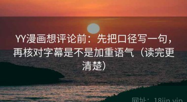 YY漫画想评论前：先把口径写一句，再核对字幕是不是加重语气（读完更清楚）