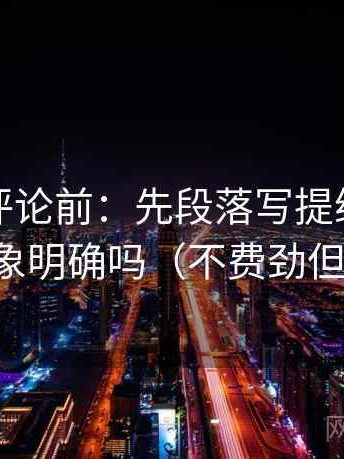 推特想评论前：先段落写提纲，再核对对象明确吗（不费劲但管用）
