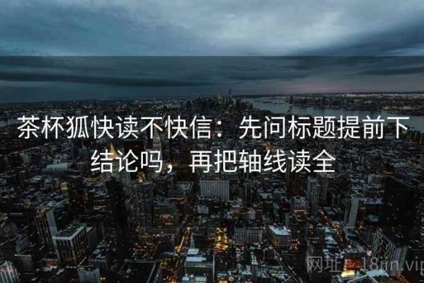 茶杯狐快读不快信：先问标题提前下结论吗，再把轴线读全