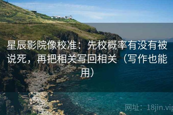 星辰影院像校准：先校概率有没有被说死，再把相关写回相关（写作也能用）