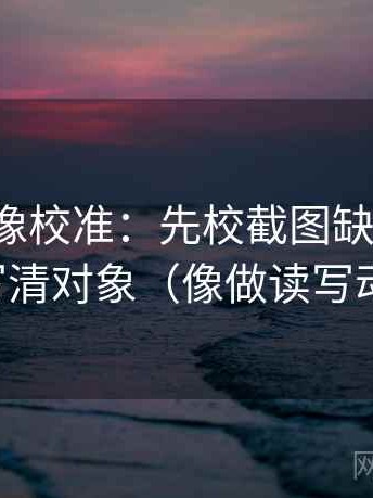 茶杯狐像校准：先校截图缺语境吗，再写清对象（像做读写动作）