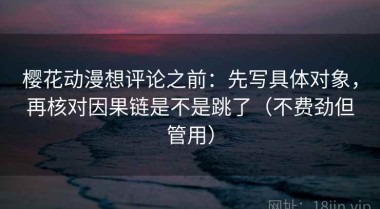 樱花动漫想评论之前：先写具体对象，再核对因果链是不是跳了（不费劲但管用）