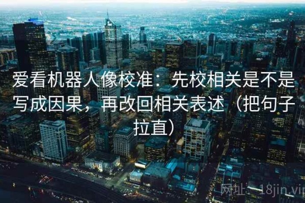 爱看机器人像校准：先校相关是不是写成因果，再改回相关表述（把句子拉直）