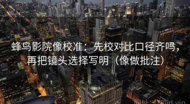 蜂鸟影院像校准：先校对比口径齐吗，再把镜头选择写明（像做批注）