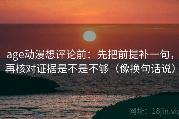 age动漫想评论前：先把前提补一句，再核对证据是不是不够（像换句话说）