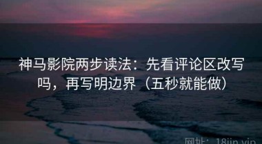 神马影院两步读法：先看评论区改写吗，再写明边界（五秒就能做）
