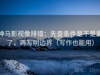神马影视像排错：先查条件是不是漏了，再写明边界（写作也能用）
