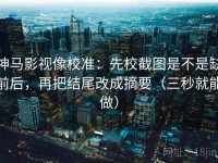 神马影视像校准：先校截图是不是缺前后，再把结尾改成摘要（三秒就能做）