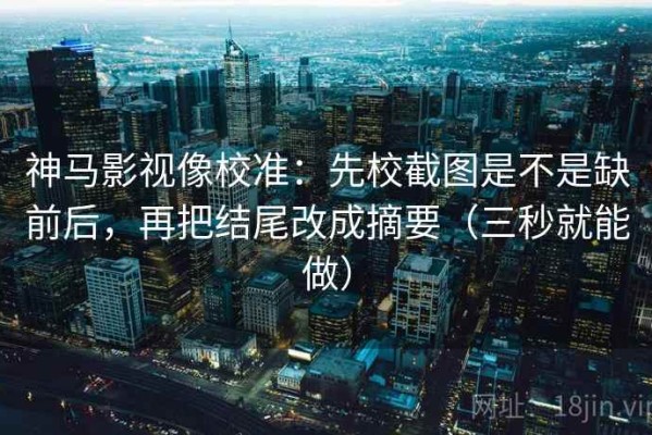 神马影视像校准：先校截图是不是缺前后，再把结尾改成摘要（三秒就能做）