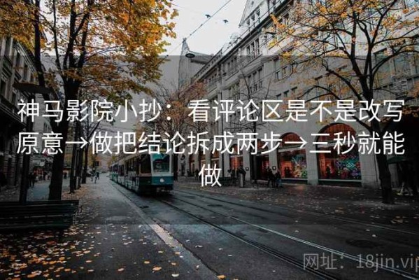 神马影院小抄：看评论区是不是改写原意→做把结论拆成两步→三秒就能做
